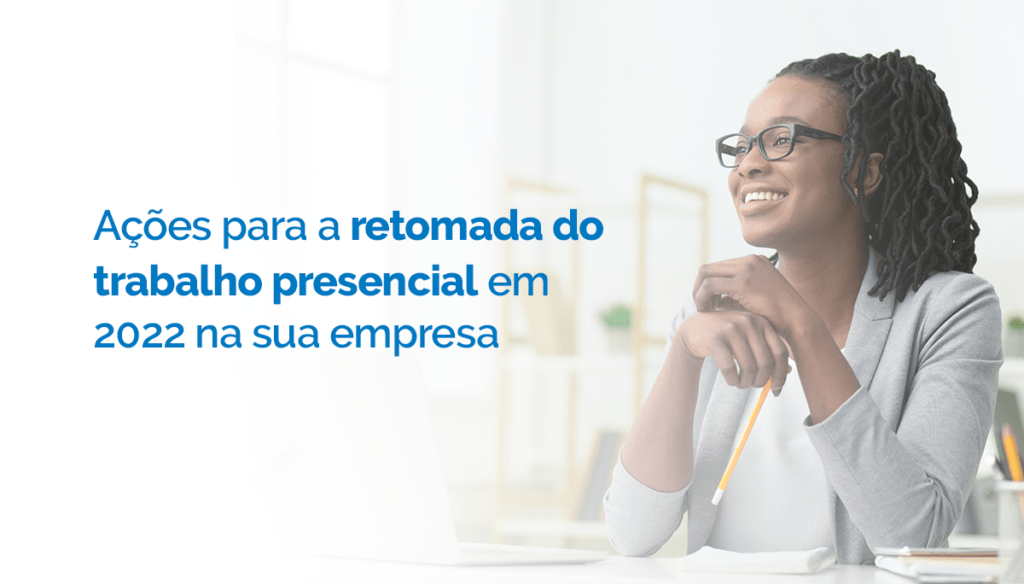 Ações que você precisa fazer para a retomada do trabalho presencial em 2022 na sua empresa